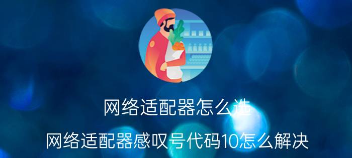 网络适配器怎么选 网络适配器感叹号代码10怎么解决？